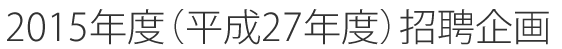2015年度（平成27年度）招聘企画