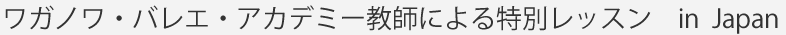 ワガノワ・バレエ・アカデミー教師による特別レッスン in Japan